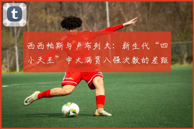 西西帕斯与卢布列夫：新生代“四小天王”中大满贯八强次数的差距分析