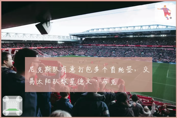 尼克斯队有意打包多个首轮签，交易太阳队球星德文·布克