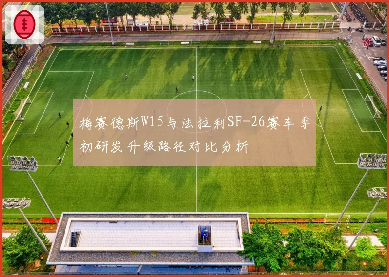 梅赛德斯W15与法拉利SF-26赛车季初研发升级路径对比分析