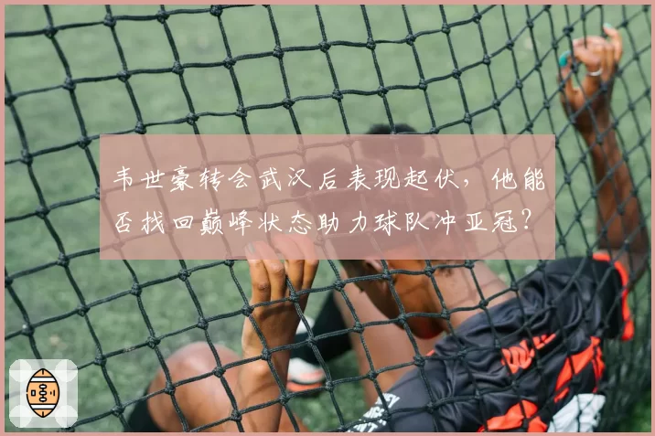 韦世豪转会武汉后表现起伏，他能否找回巅峰状态助力球队冲亚冠？