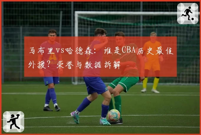 马布里vs哈德森:谁是CBA历史最佳外援?荣誉与数据拆解