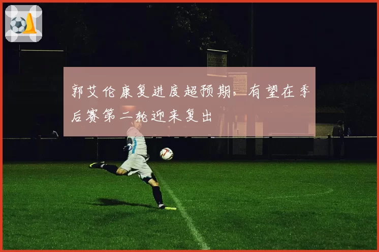 郭艾伦康复进度超预期，有望在季后赛第二轮迎来复出