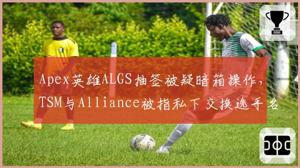 Apex英雄ALGS抽签被疑暗箱操作，TSM与Alliance被指私下交换选手名单