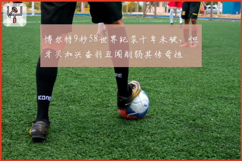 博尔特9秒58世界纪录十年未破，但牙买加兴奋剂丑闻削弱其传奇性