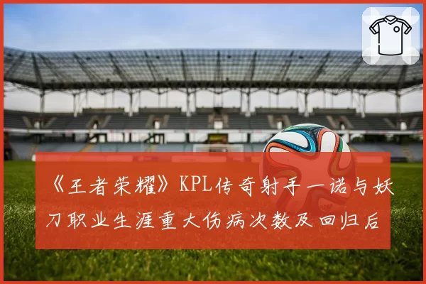 《王者荣耀》KPL传奇射手一诺与妖刀职业生涯重大伤病次数及回归后数据对比