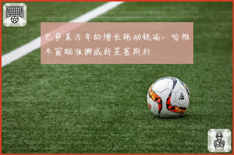 巴萨莱万年龄增长跑动锐减，哈维冬窗瞄准挪威新星塞斯科