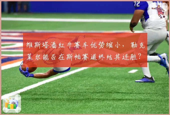 维斯塔潘红牛赛车优势缩小，勒克莱尔能否在斯帕赛道终结其连胜？