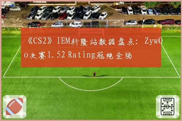 《CS2》IEM科隆站数据盘点：ZywOo决赛1.52 Rating冠绝全场