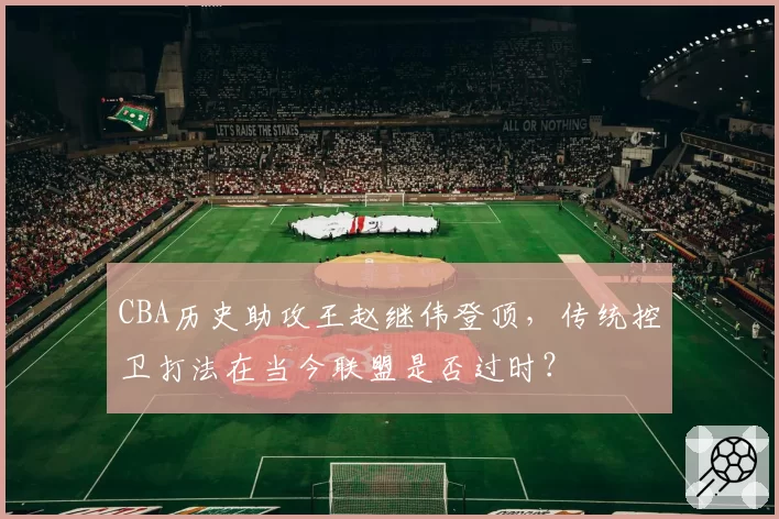 CBA历史助攻王赵继伟登顶，传统控卫打法在当今联盟是否过时？