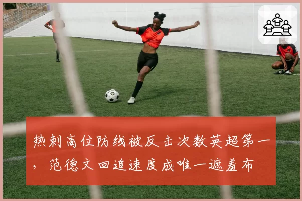 热刺高位防线被反击次数英超第一，范德文回追速度成唯一遮羞布
