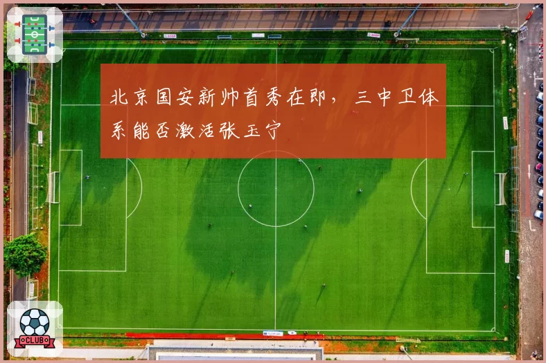 北京国安新帅首秀在即，三中卫体系能否激活张玉宁