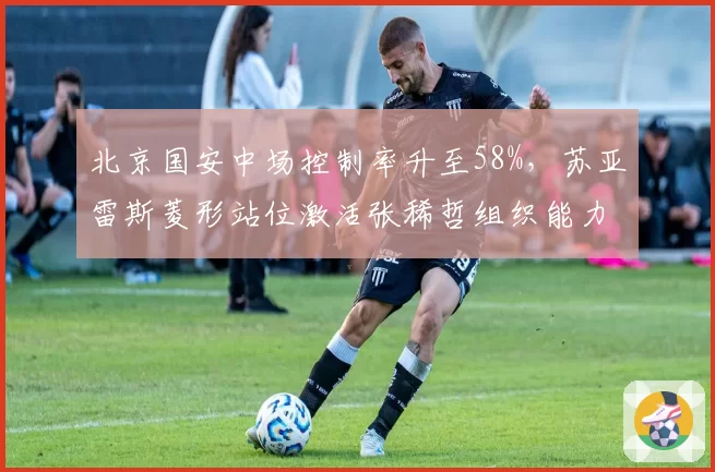 北京国安中场控制率升至58%，苏亚雷斯菱形站位激活张稀哲组织能力
