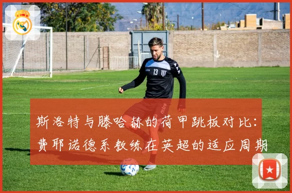 斯洛特与滕哈赫的荷甲跳板对比：费耶诺德系教练在英超的适应周期研究