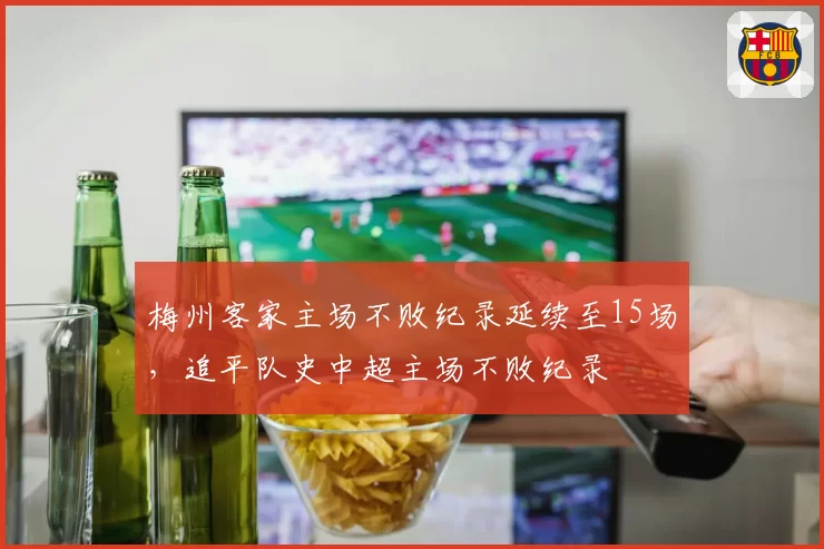 梅州客家主场不败纪录延续至15场，追平队史中超主场不败纪录