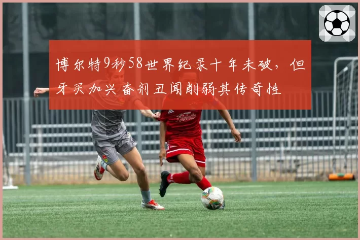 博尔特9秒58世界纪录十年未破，但牙买加兴奋剂丑闻削弱其传奇性