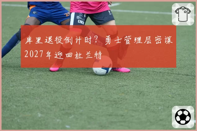 库里退役倒计时？勇士管理层密谋2027年迎回杜兰特