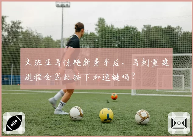 文班亚马惊艳新秀季后，马刺重建进程会因此按下加速键吗？