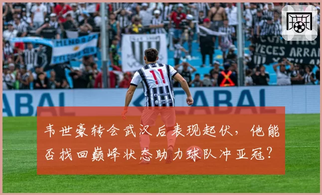韦世豪转会武汉后表现起伏，他能否找回巅峰状态助力球队冲亚冠？