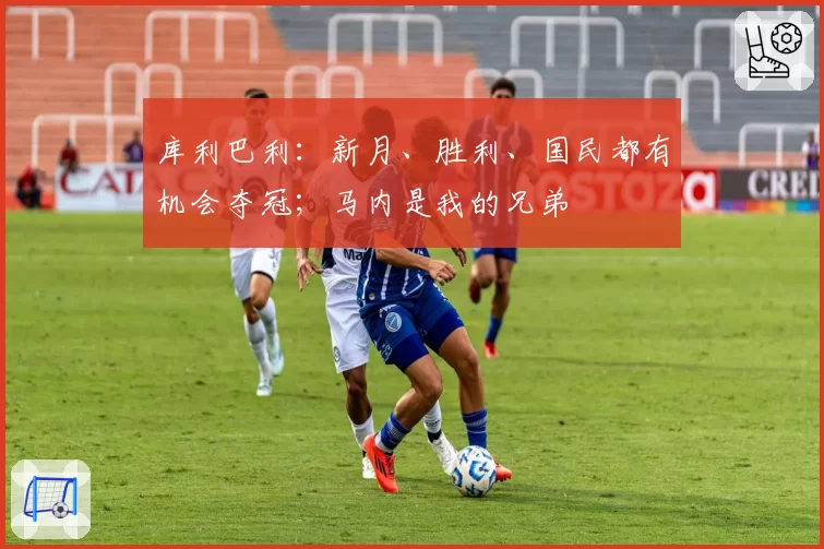 库利巴利：新月、胜利、国民都有机会夺冠；马内是我的兄弟