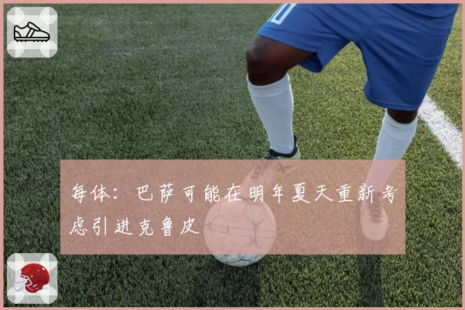 每体：巴萨可能在明年夏天重新考虑引进克鲁皮