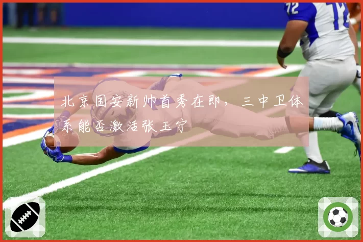 北京国安新帅首秀在即，三中卫体系能否激活张玉宁