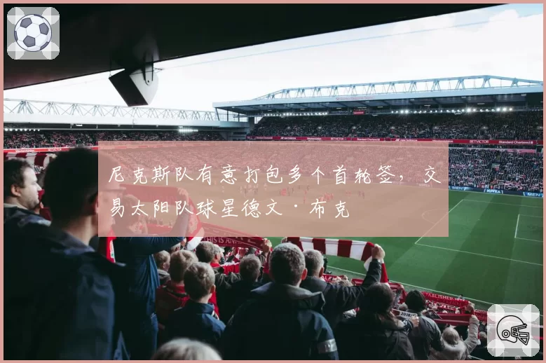 尼克斯队有意打包多个首轮签，交易太阳队球星德文·布克