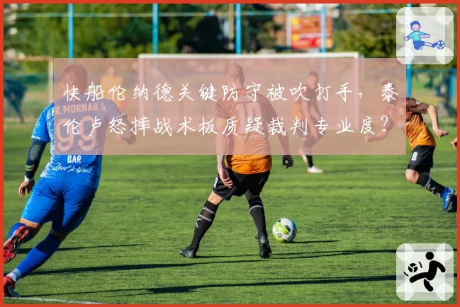 快船伦纳德关键防守被吹打手，泰伦卢怒摔战术板质疑裁判专业度？