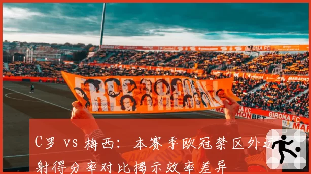 C罗 vs 梅西：本赛季欧冠禁区外远射得分率对比揭示效率差异