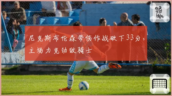 尼克斯布伦森带伤作战砍下33分，主场力克劲敌骑士