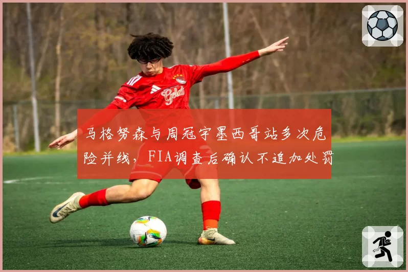 马格努森与周冠宇墨西哥站多次危险并线，FIA调查后确认不追加处罚