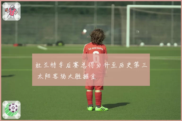 杜兰特季后赛总得分升至历史第三 太阳客场大胜掘金
