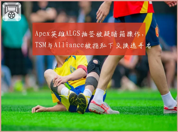 Apex英雄ALGS抽签被疑暗箱操作，TSM与Alliance被指私下交换选手名单