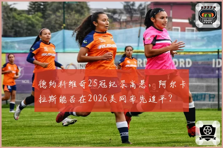 德约科维奇25冠纪录高悬，阿尔卡拉斯能否在2026美网率先追平？