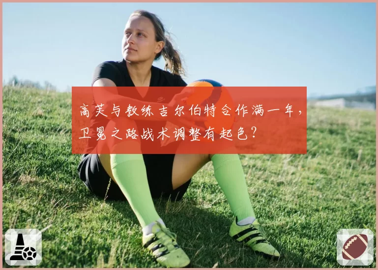 高芙与教练吉尔伯特合作满一年，卫冕之路战术调整有起色？