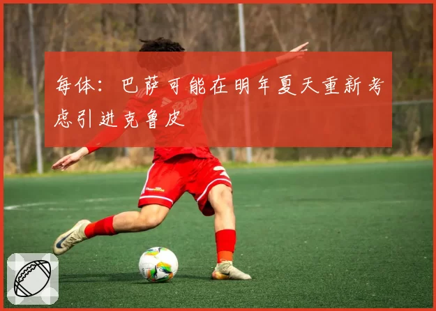 每体：巴萨可能在明年夏天重新考虑引进克鲁皮