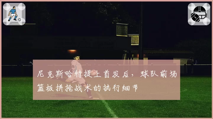 尼克斯哈特提上首发后，球队前场篮板拼抢战术的执行细节