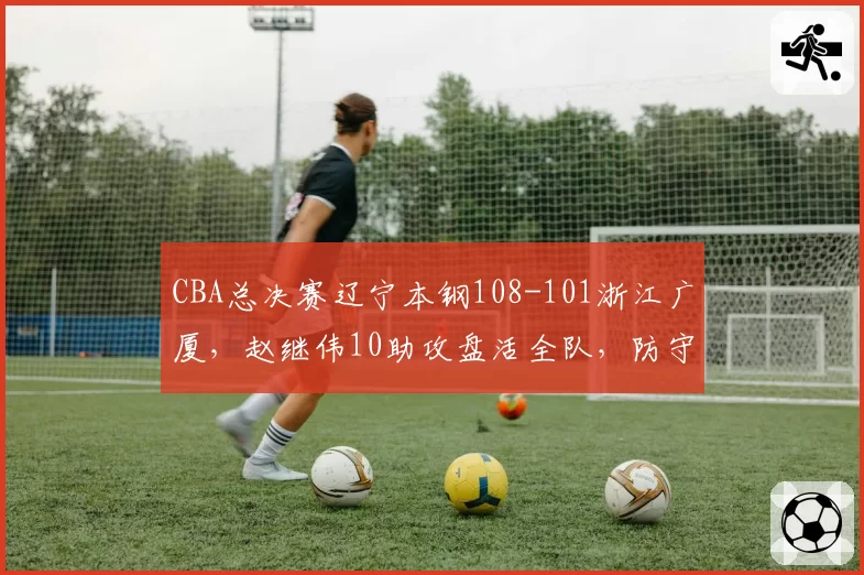 CBA总决赛辽宁本钢108-101浙江广厦，赵继伟10助攻盘活全队，防守轮转能否限制孙铭徽？