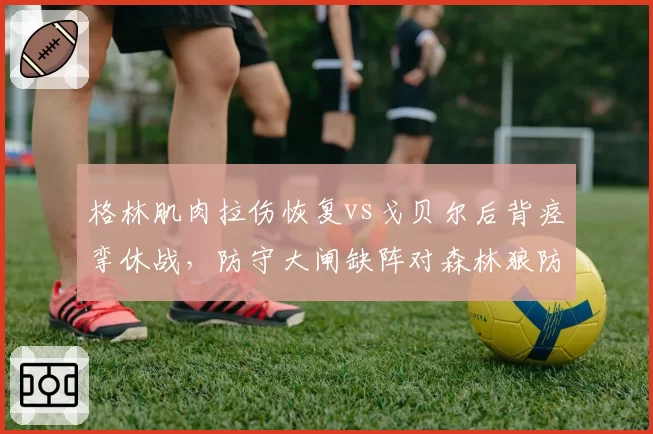格林肌肉拉伤恢复vs戈贝尔后背痉挛休战，防守大闸缺阵对森林狼防线影响迥异