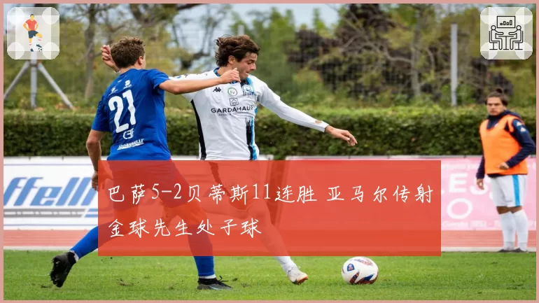 巴萨5-2贝蒂斯11连胜 亚马尔传射金球先生处子球