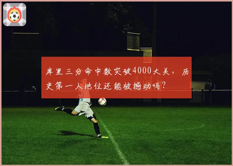 库里三分命中数突破4000大关，历史第一人地位还能被撼动吗？