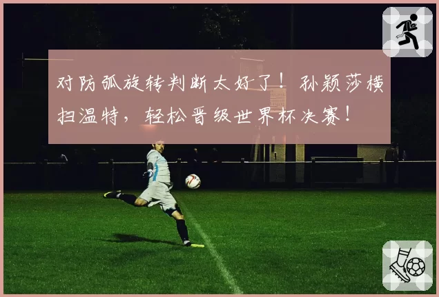 对防弧旋转判断太好了！孙颖莎横扫温特，轻松晋级世界杯决赛！