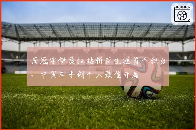 周冠宇伊莫拉站斩获生涯首个积分，中国车手创个人最佳开局