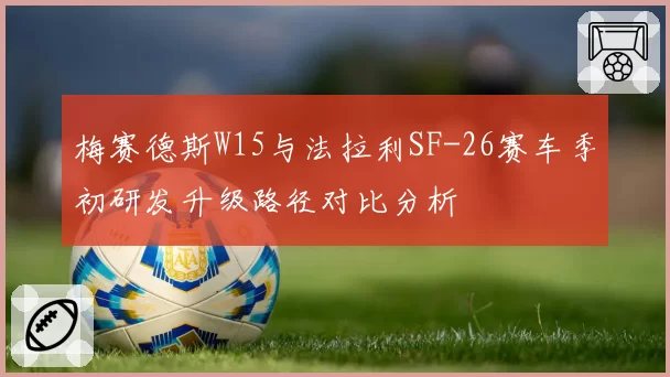 梅赛德斯W15与法拉利SF-26赛车季初研发升级路径对比分析