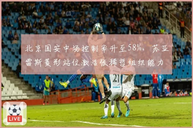 北京国安中场控制率升至58%，苏亚雷斯菱形站位激活张稀哲组织能力
