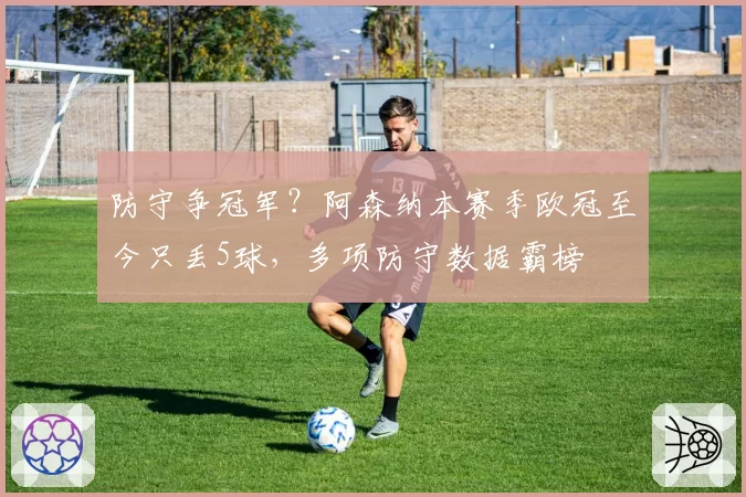 防守争冠军？阿森纳本赛季欧冠至今只丢5球，多项防守数据霸榜