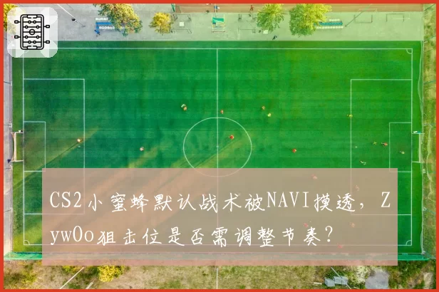 CS2小蜜蜂默认战术被NAVI摸透，ZywOo狙击位是否需调整节奏？