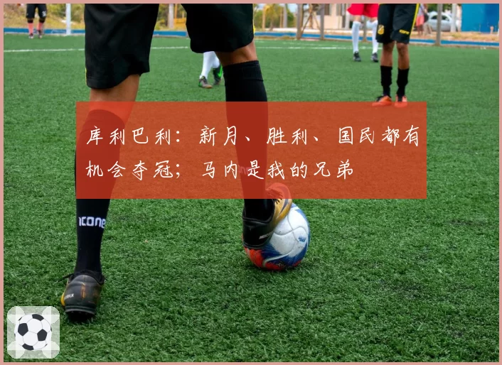 库利巴利：新月、胜利、国民都有机会夺冠；马内是我的兄弟