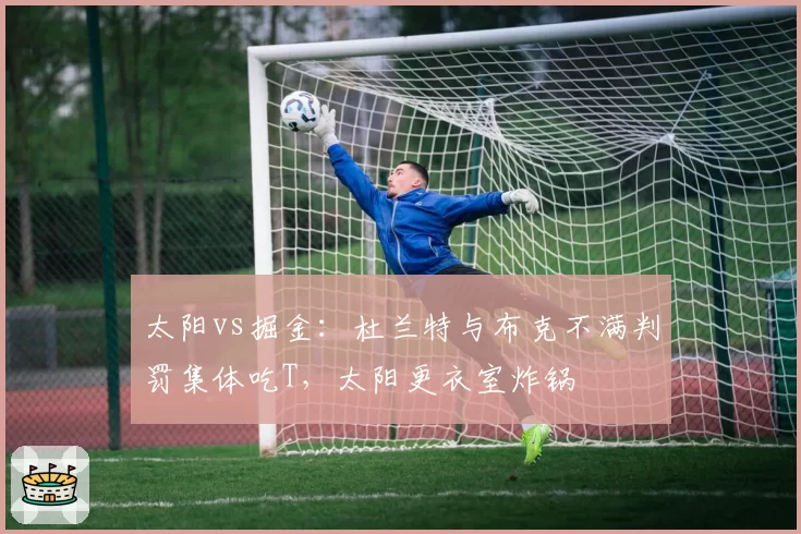 太阳vs掘金:杜兰特与布克不满判罚集体吃T,太阳更衣室炸锅