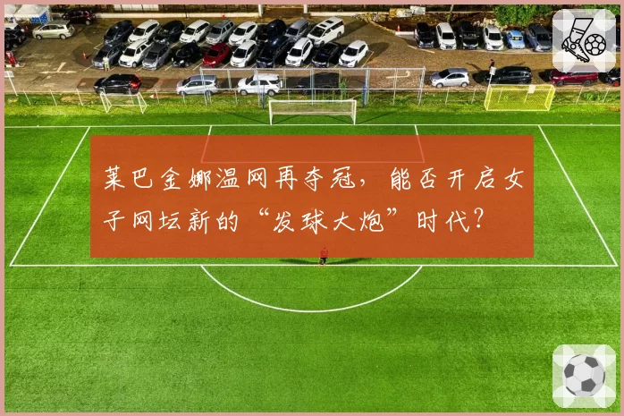 莱巴金娜温网再夺冠，能否开启女子网坛新的“发球大炮”时代？