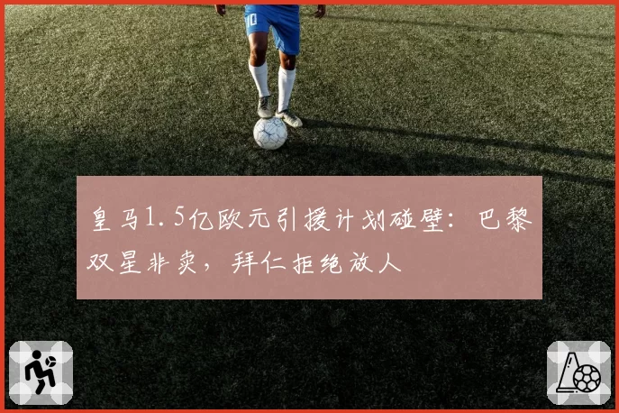 皇马1.5亿欧元引援计划碰壁：巴黎双星非卖，拜仁拒绝放人